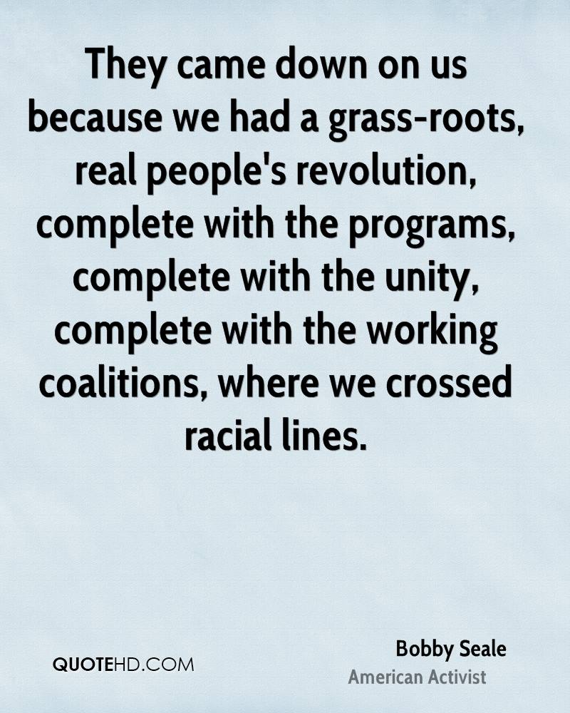 They came down on us because we had a grass-roots, real people’s revolution, complete with the programs, complete with the unity, complete with the working coalitions, where we crossed racial lines.