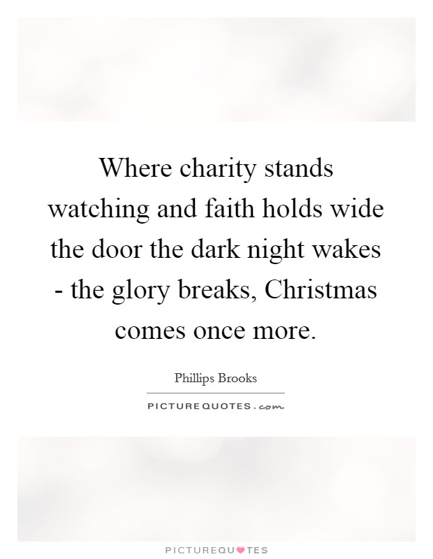 Where charity stands watching and faith holds wide the door the dark night wakes – the glory breaks, Christmas comes once more.