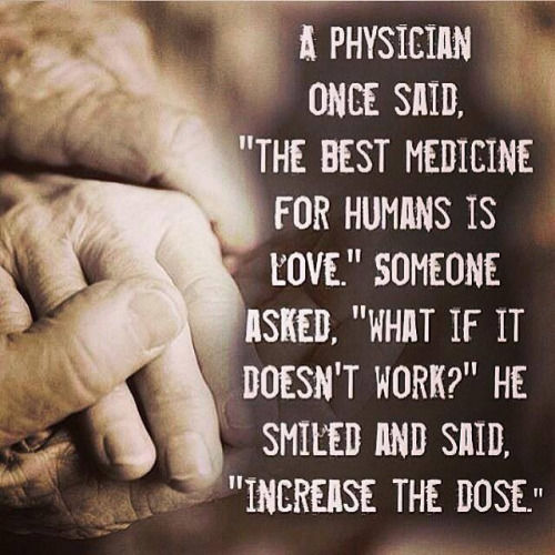 a physcian once said the best medicine for humans is love someone asked what if it doesn’t work he smiled and said increase the dose
