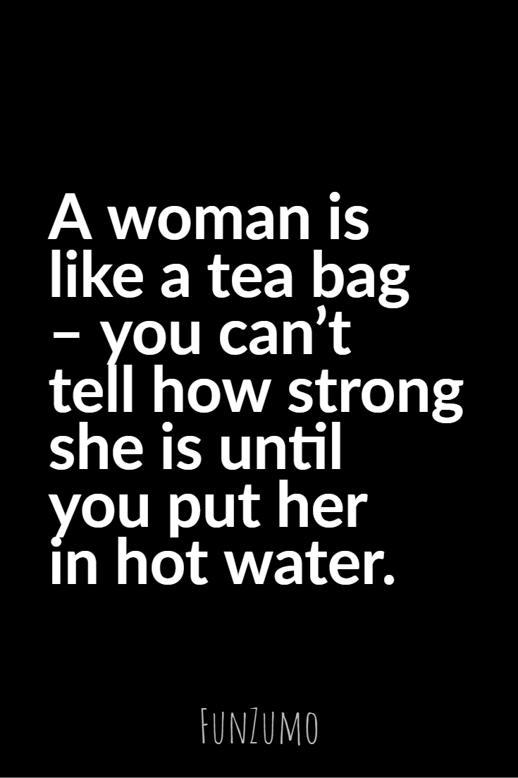 a woman is like a tea bag you can’t tell how strong she is until you put her in hot water.