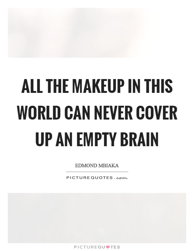 all the makeup in this world can never cover up an empty brain. edmond mbiaka