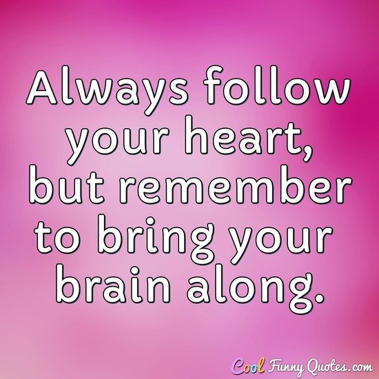 always follow your heart, but remember to bring your brain along