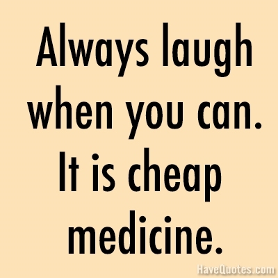 always laugh when you can. it is cheap medicine