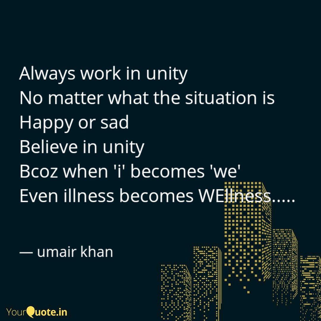 always work in unity no matter what the situtaion is happy or sad believe in unity bcoz when i becomes we even illness becomes wellness. umair khan