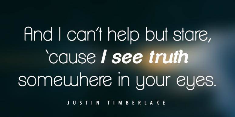 and i can’t help but stare, cause i see truth somewhere in your eyes. justin timberlake
