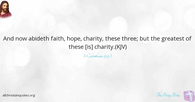 and now abideth faith, hope, charity, these three but the greatest of these charity