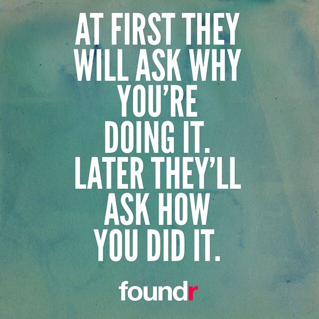at first they will ask why you’re doing it. later they’ll ask how you did it.