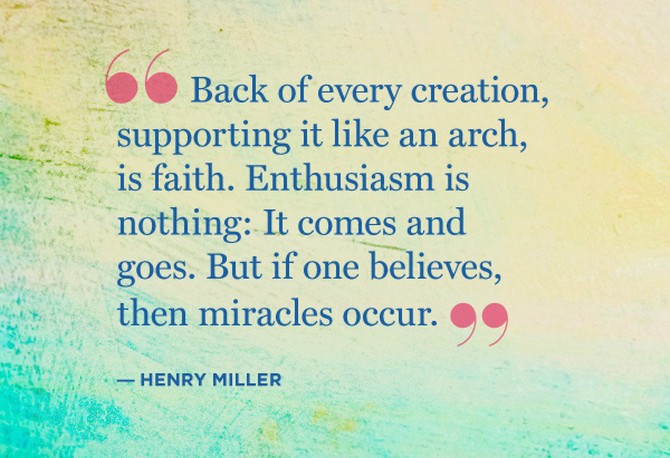 back of every creation, supporting it like an arch, is faith. enthusiasm is nothing. it comes and goes. but if one believes, then miracles occur. henry miller