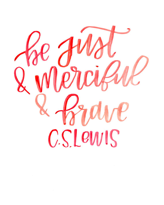be just & merciful & brave. c.s. lewis