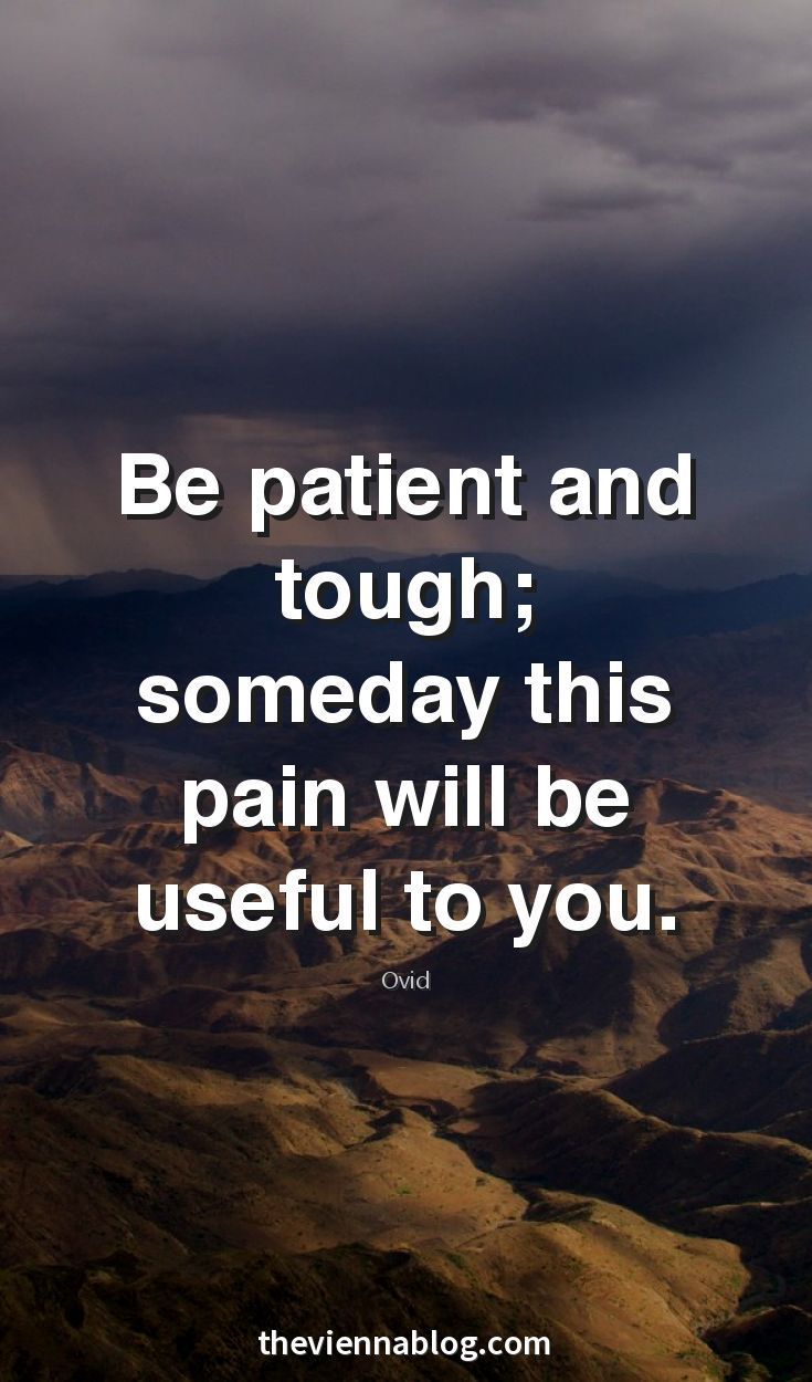 be patient and tough someday this pain will be useful to you