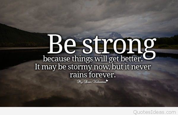 be strong because things will get better. it may be stormy now, but it never rains forever.