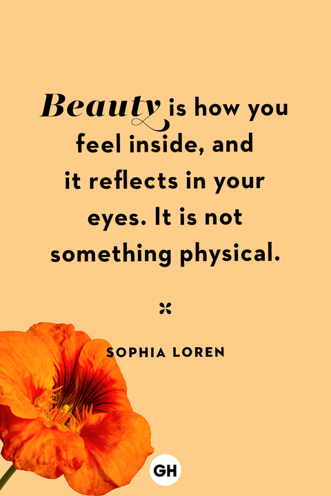 beauty is how you feel inside, and it reflects in your eyes. it is not something physical. sophia loren