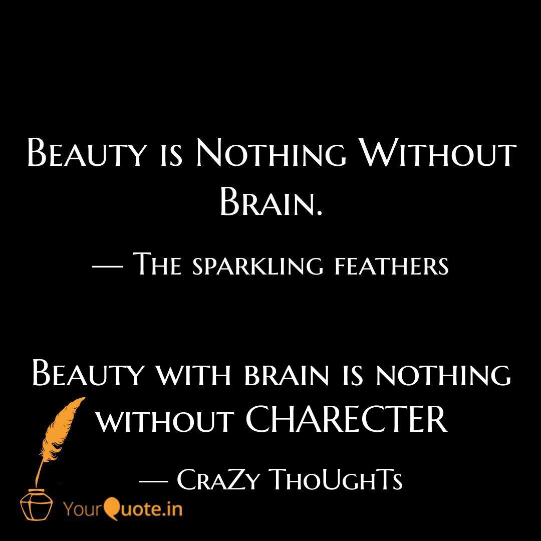 beauty is nothing without brain. beauty with brain is nothing without charecter. crazy thougths