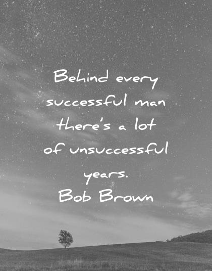 behind every successful man there’s lot of unsuccessful years. bob brown