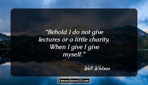behold i do not give lectures or a little charity when i give i give myself. walt whitman