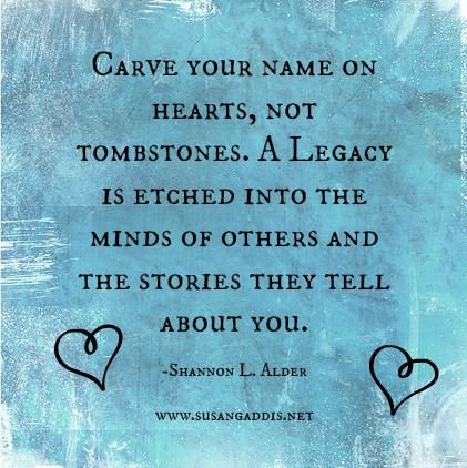 carve your name on hearts, not tombstones. a legacy is etched into the minds of others and the stories they tell about you. shannon l alder