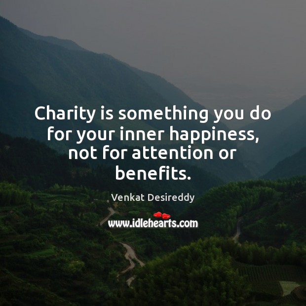 charity is something you do for your inter happiness, not for attention or benefits. venakt desireddy