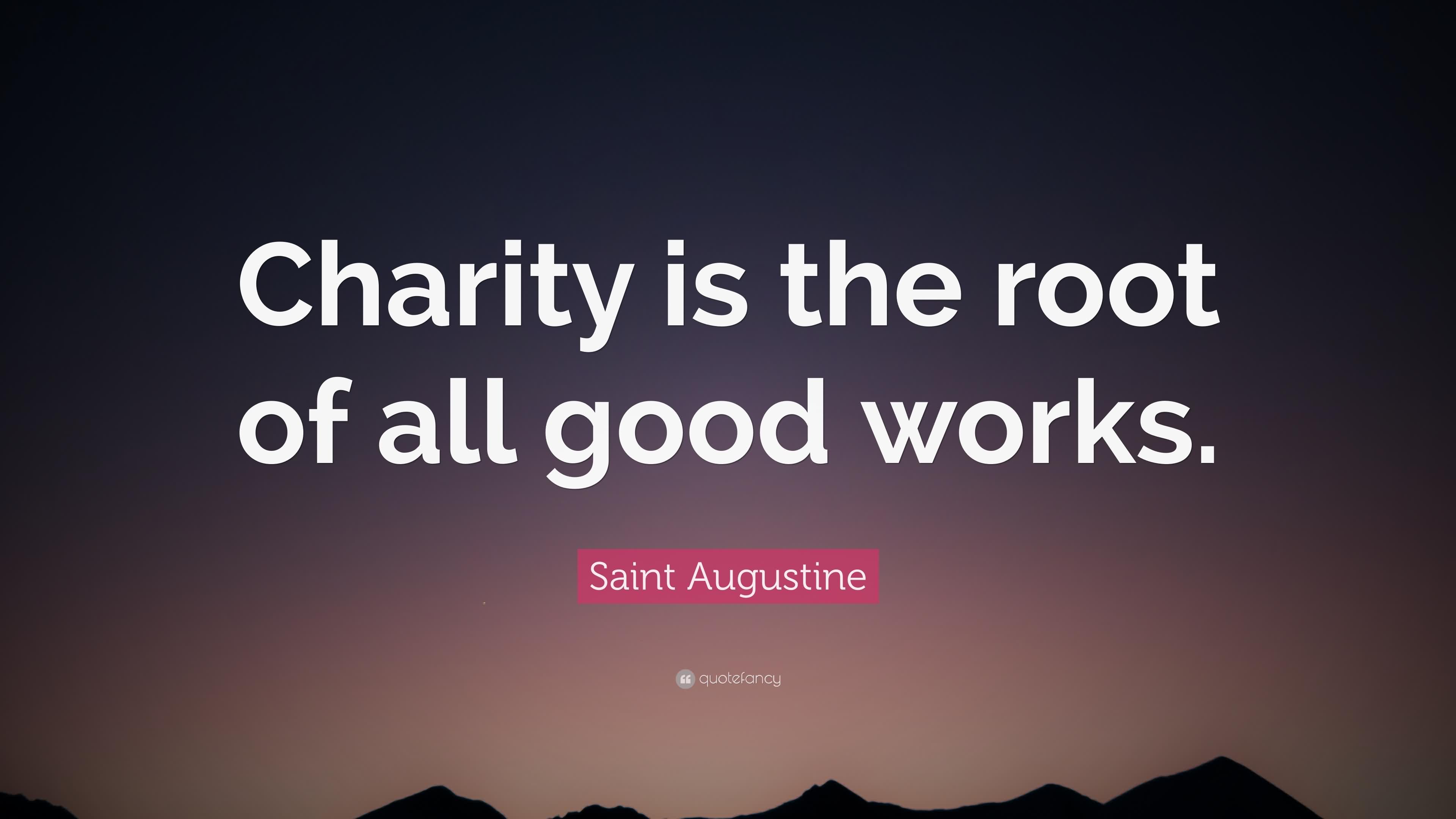 charity is the root of all good works. saint augustine