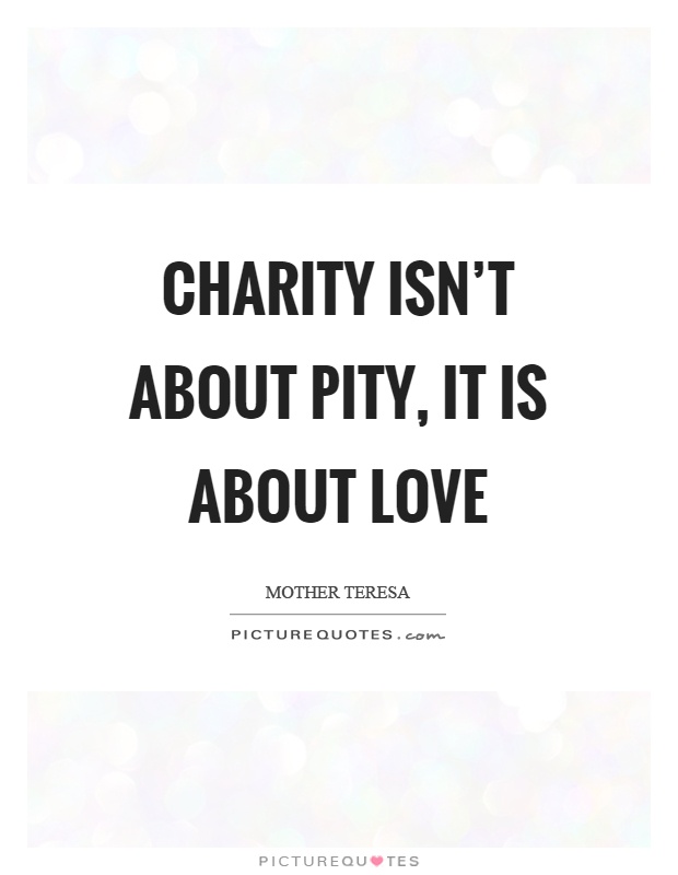charity isn’t about pity, it is about love. mother teresa
