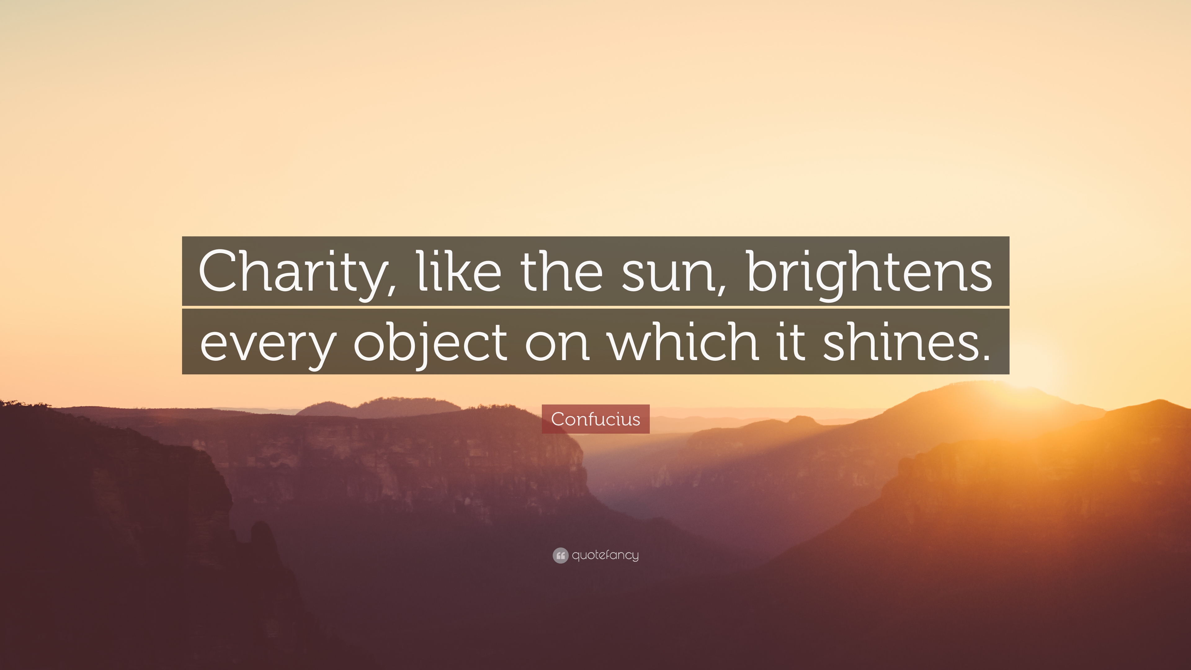 charity like the sun, brightens every object on which it shines. confucius
