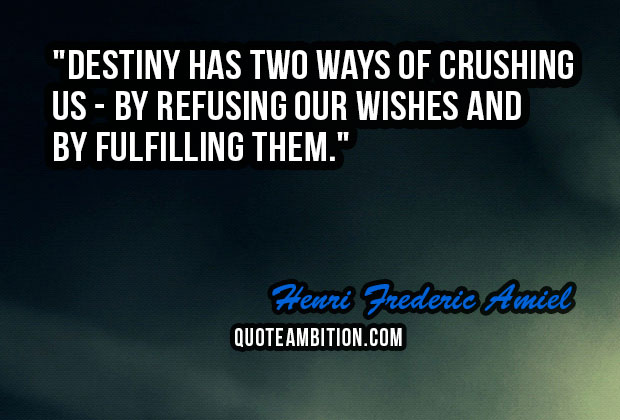 destiny has two ways of crushing us-by refusing our wishes and by fulfilling them. henri frederic amiel