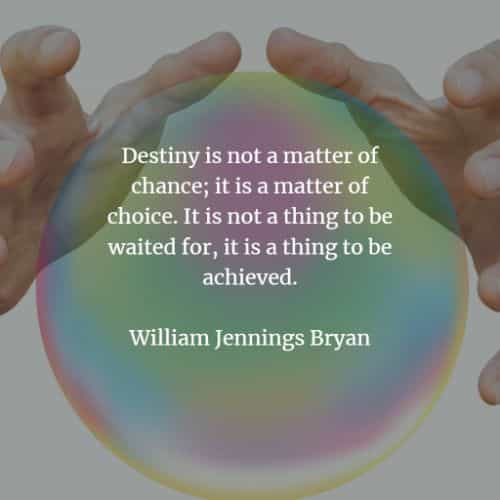 destiny is not a matter of chance, it is a matter of choice. it is not a thing to be waited for, it is a thing to be achieved. william jennings bryan