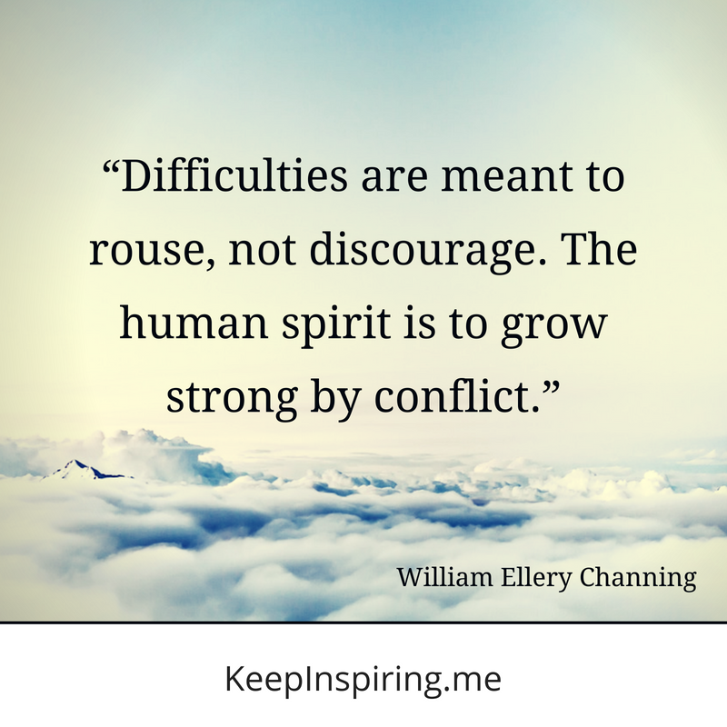 difficulties are meant to rouse, not discourage. the human spirit is to grow strong by conflict. william ellery channing
