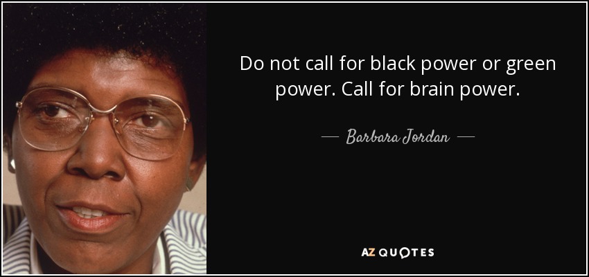 do not call for black power or green power. call for brain power. barbara jordan