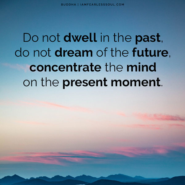 do not dwell in the past, do not dream of the future, concentrate the mind on the present moment