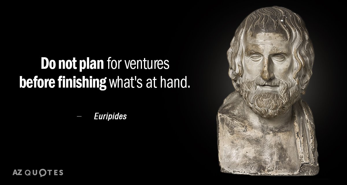 do not plan for ventures before finishing whats at hand. euripides