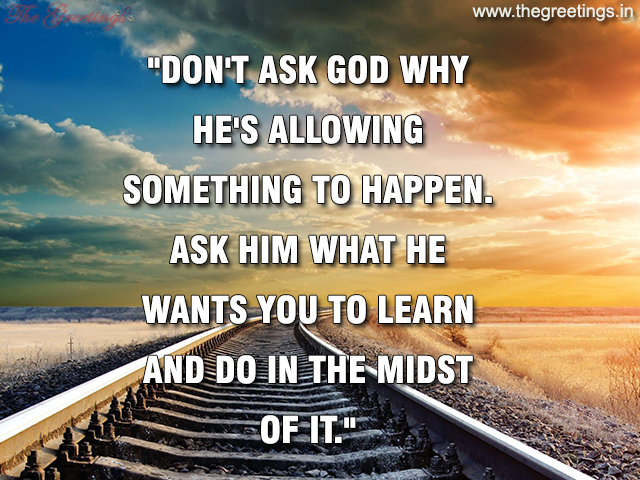 don’t ask god why he’s allowing something to happen. ask him what he wants you to learn and do in the midst of it