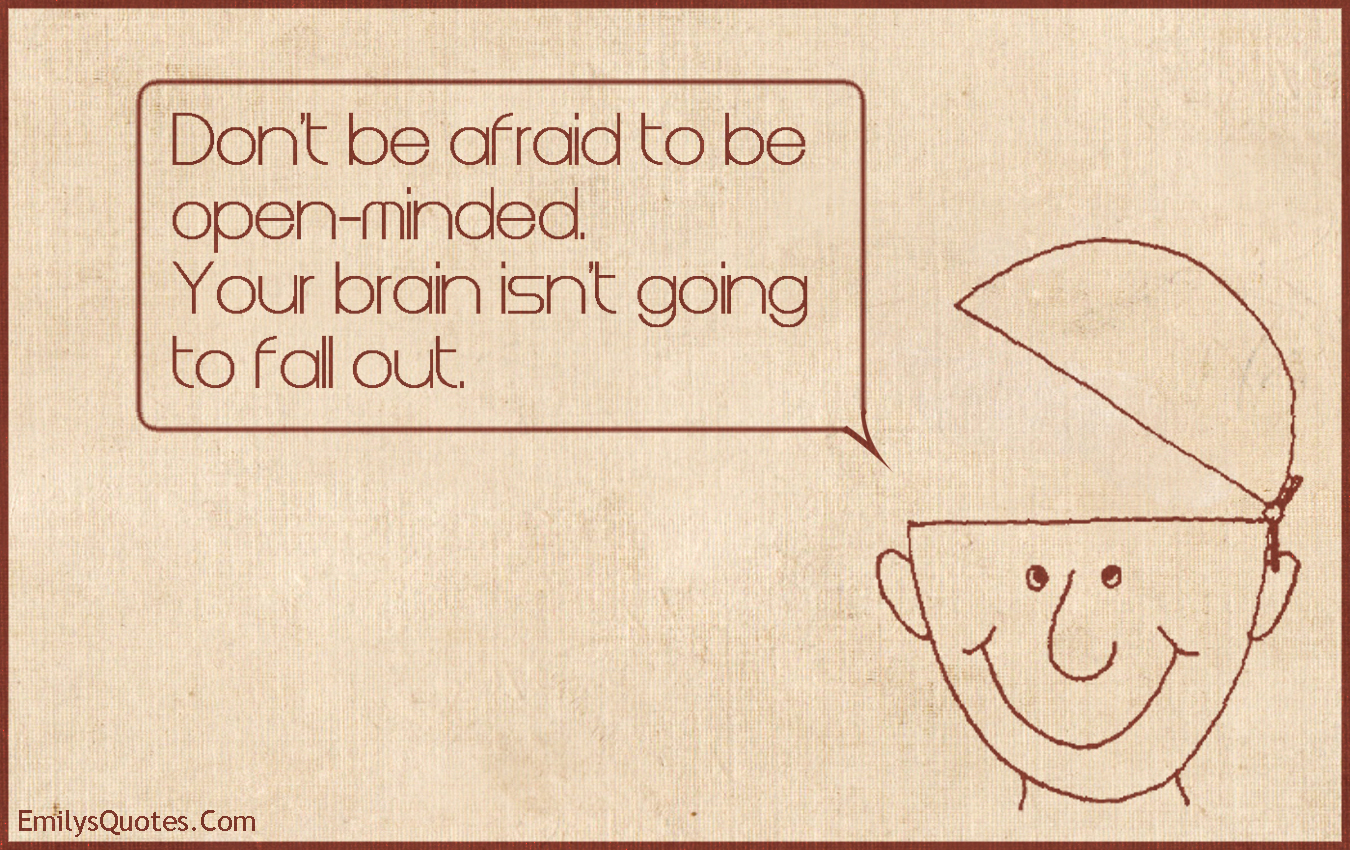 don’t be afraid to be open-minded. your brain isn’t going