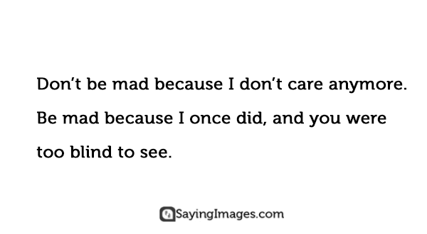 don’t be mad because i don’t care anymore. be mad because i once did, and you were too blind to see.