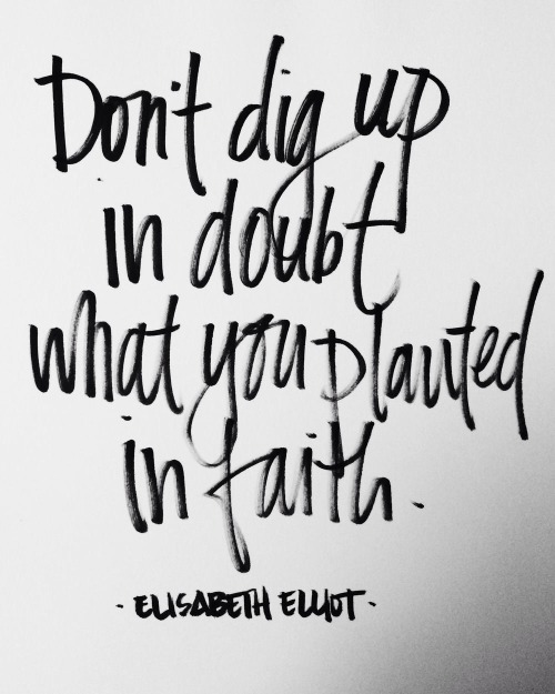 dont’ dig up in doubt what you planted in faith. elisabeth elliot