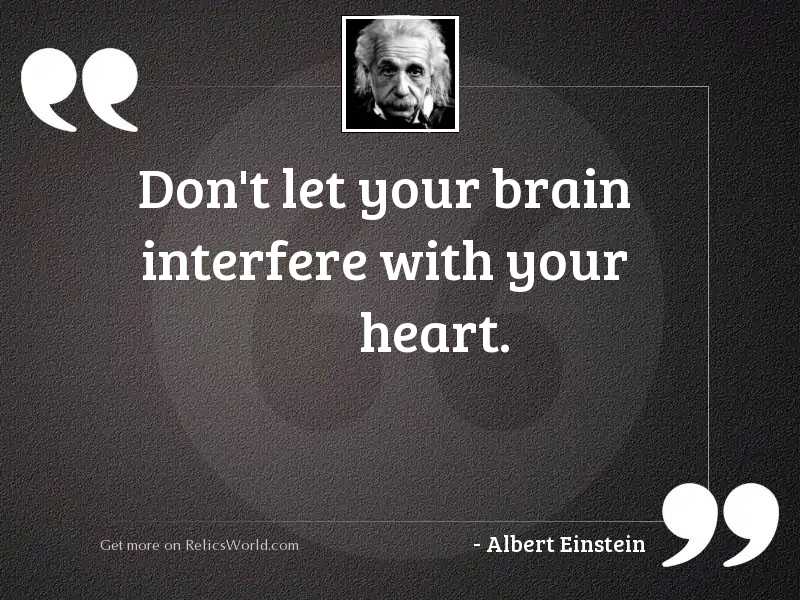 don’t let your brain interfere with your heart. albert einstein