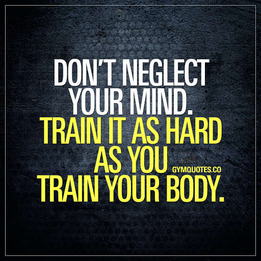 don’t neglect your mind. train it as hard as you train your bodyu