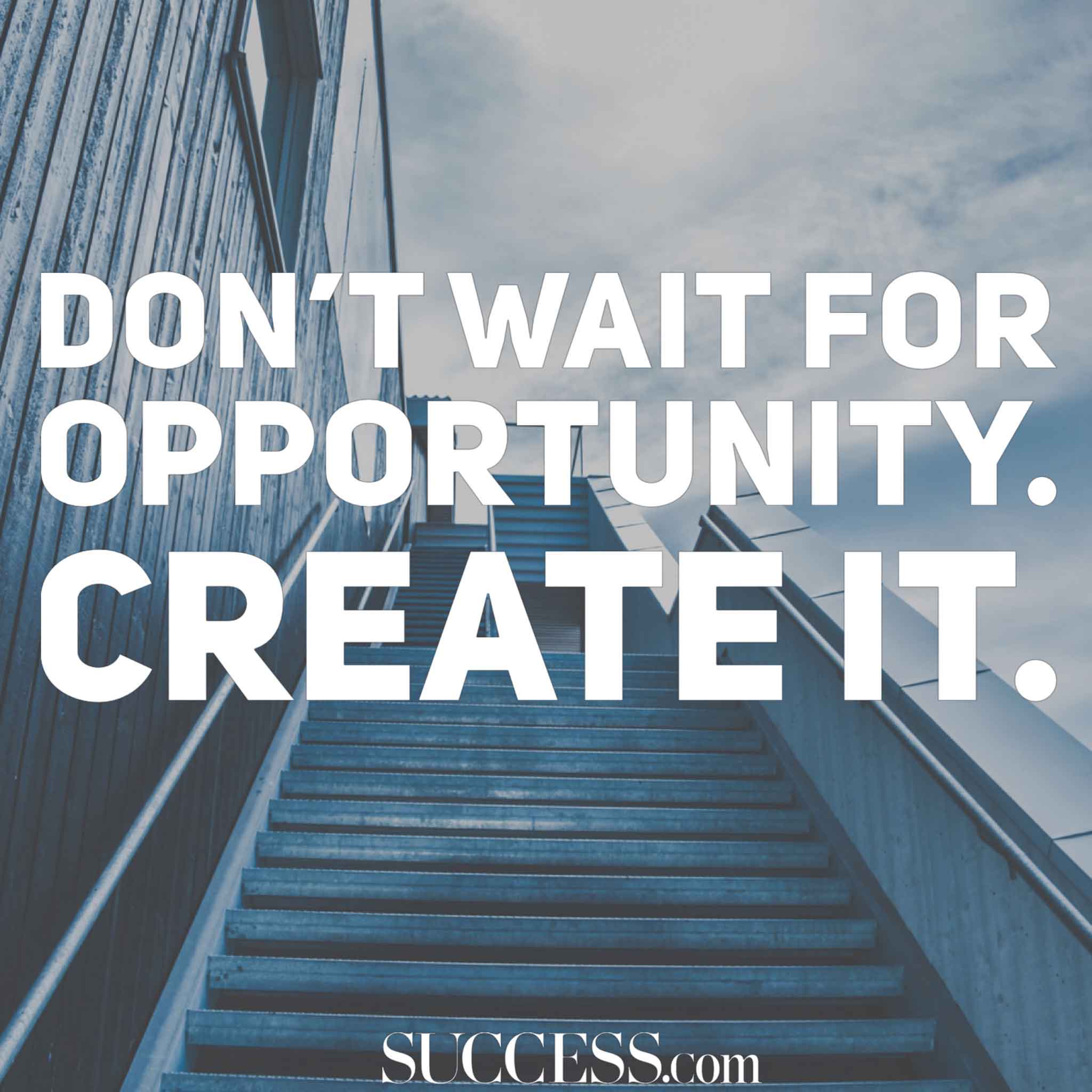 don’t wait for opportunity. create it