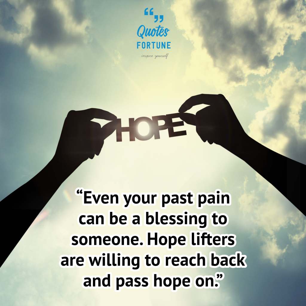 even your past pain can be a blessing to someone. hope lifters are willing to reach back and pass hope on