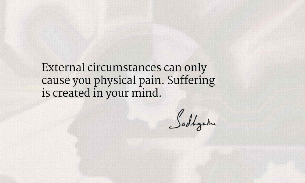 external circumstances can only cause you physical pain. suffering is created in your mind. sadhguru