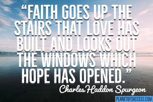 faith goes up the stairs that love has built and looks out the windows which hope has opened. charles haddon spurgeon