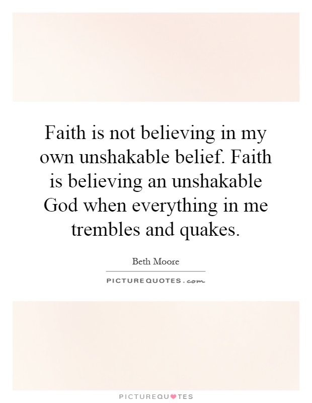faith is not believing in my own unshakable belief. faith is believing an unshakable god when everything in me trembles and quakes