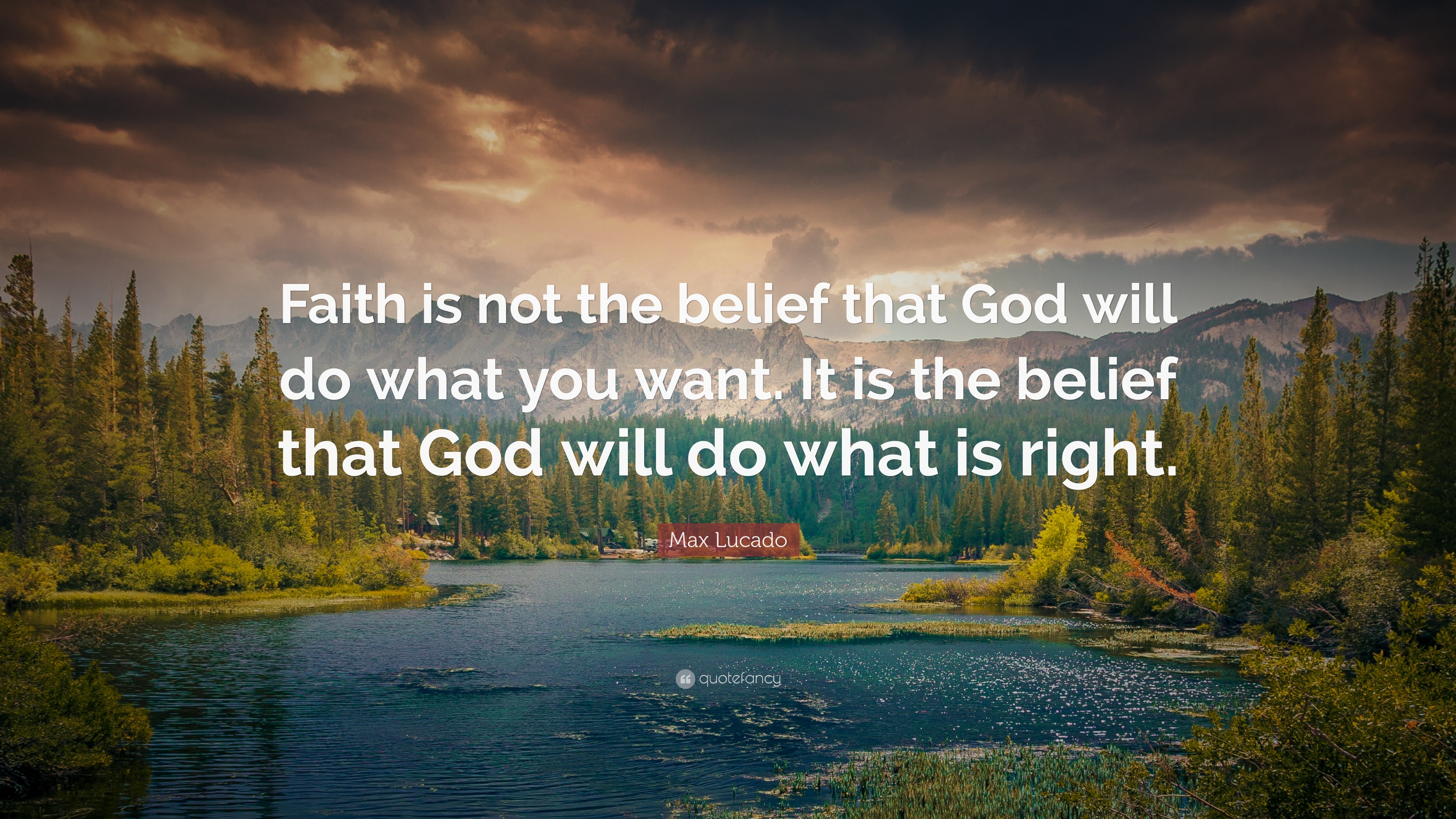 faith is not the belief that god will do what you want. it is the belief that god will do what is right. max lucado