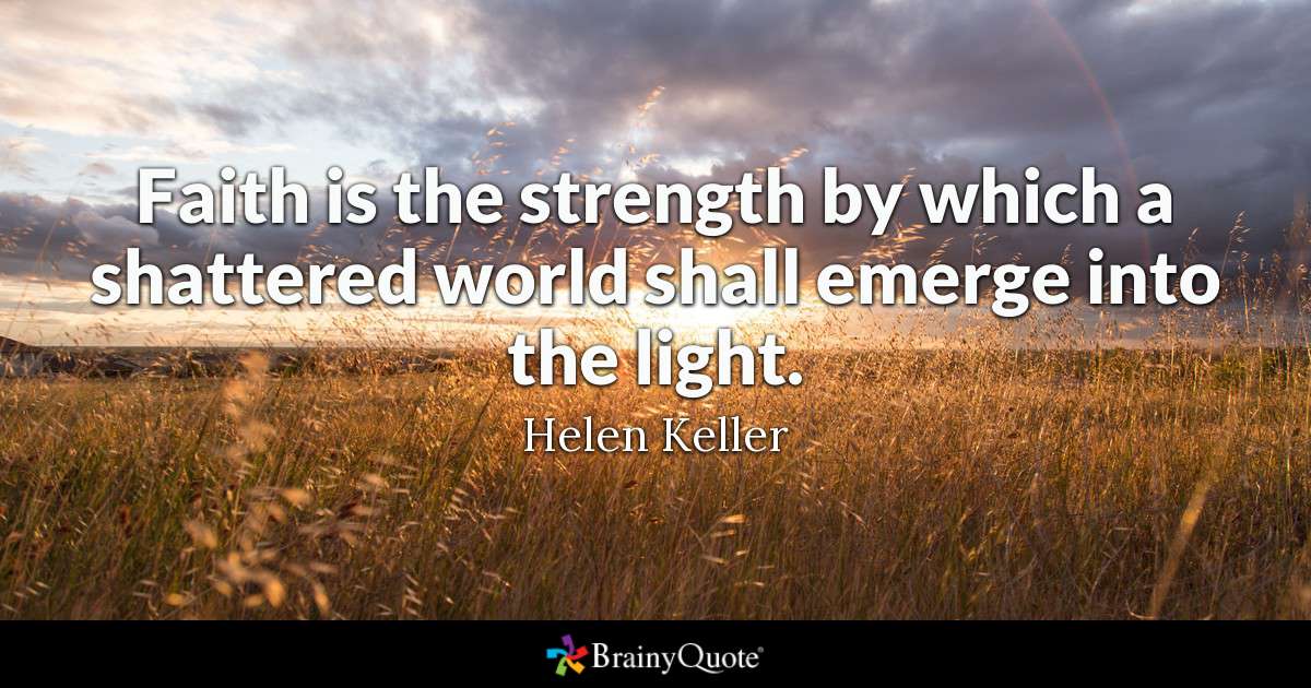 faith is the strength by which a shattered world shall emerge into the light. helen keller