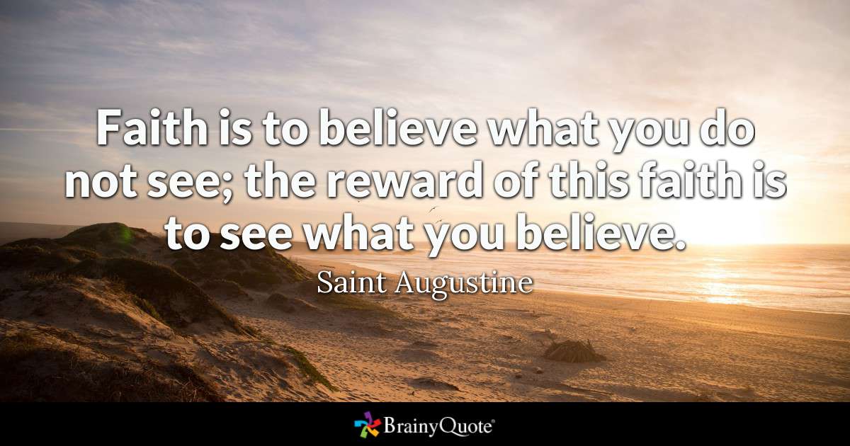 faith is to believe what you do not see, the reward of this faith is to see what you believe. saint augustine