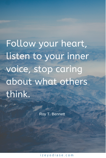 follow your heart, listen to your inner voice, stop caring about what others think. roy to. bennett