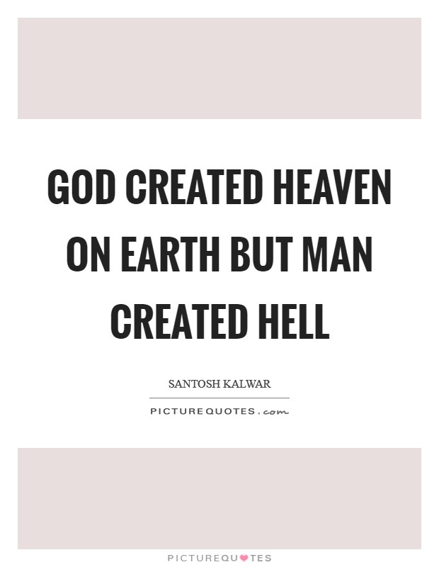 god created heaven on earth but man created hell. santonsh kalwar