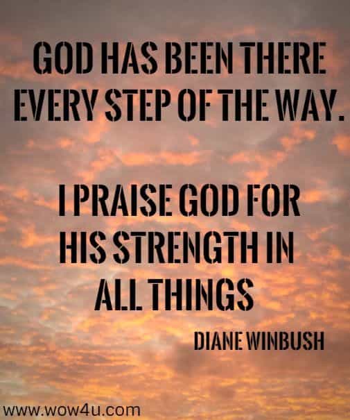 god has been there every step of the way. i praise god for his strength in all things. diane winbush