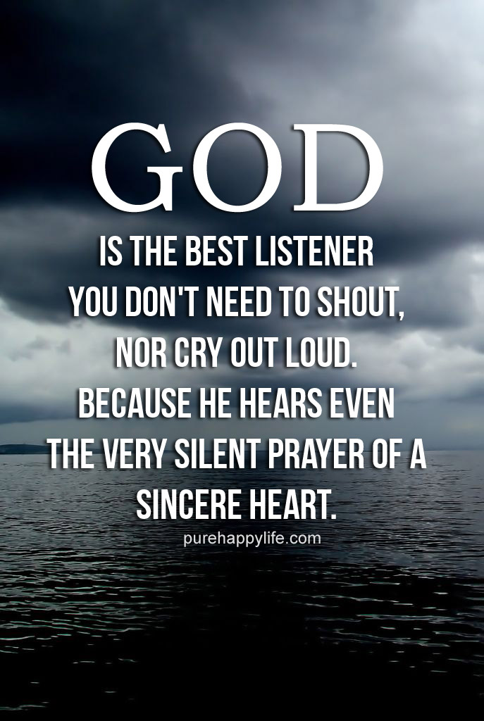 god is the best listener you don’t need to shout, nor cry out loud. because he hears even the very silent prayer of a sincere heart