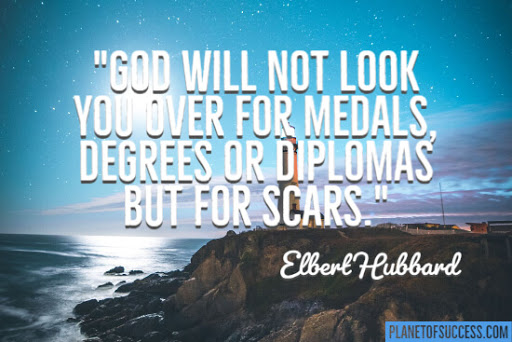 god will not look you over for medals, degrees of diplomas but for scars. elbert hubbart