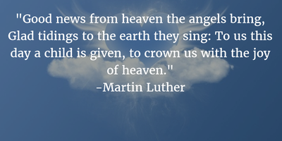good news from heaven the angels bring glad tidings to the earth they sing. to us this day a child is given to crown us with the joy of heaven. martin luther